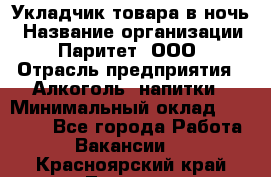 Укладчик товара в ночь › Название организации ­ Паритет, ООО › Отрасль предприятия ­ Алкоголь, напитки › Минимальный оклад ­ 26 000 - Все города Работа » Вакансии   . Красноярский край,Талнах г.